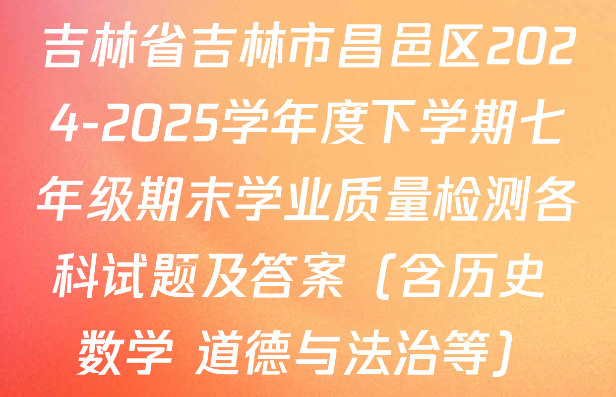 吉林省吉林市昌邑区2024-2025学年度下学期七年级期末学业质量检测各科试题及答案（含历史 数学 道德与法治等）