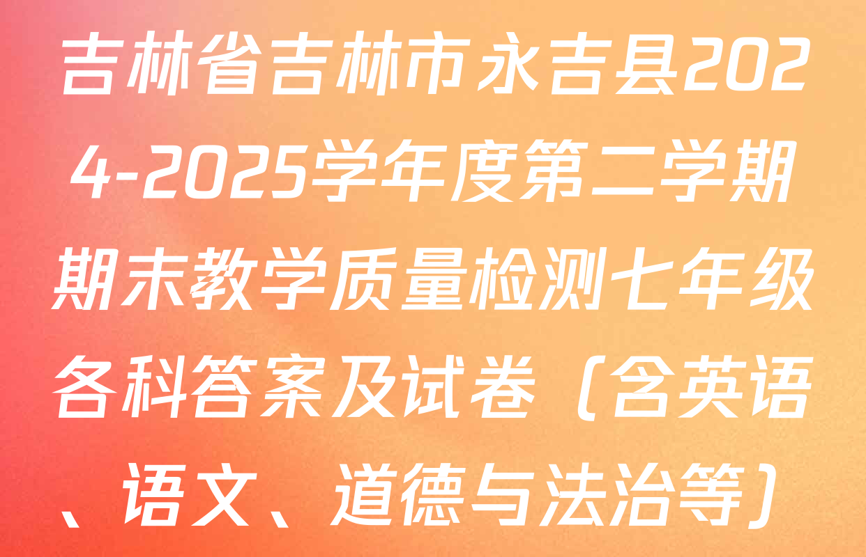吉林省吉林市永吉县2024-2025学年度第二学期期末教学质量检测七年级各科答案及试卷（含英语、语文、道德与法治等）