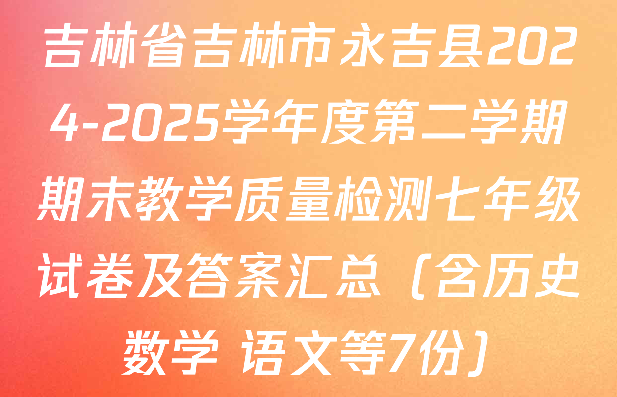 吉林省吉林市永吉县2024-2025学年度第二学期期末教学质量检测七年级试卷及答案汇总（含历史 数学 语文等7份）