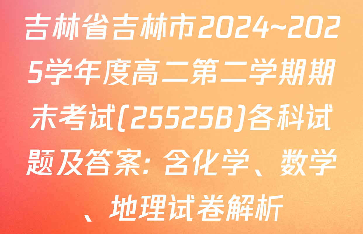 吉林省吉林市2024~2025学年度高二第二学期期末考试(25525B)各科试题及答案: 含化学、数学、地理试卷解析