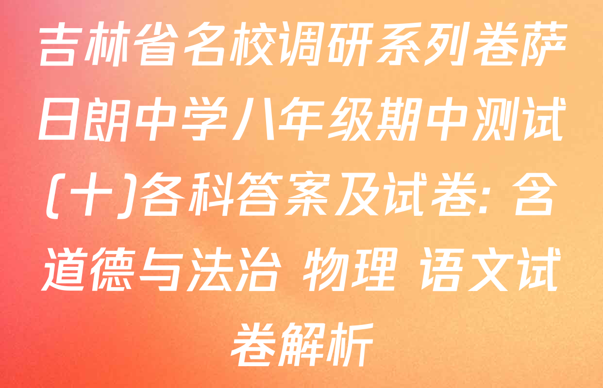 吉林省名校调研系列卷萨日朗中学八年级期中测试(十)各科答案及试卷: 含道德与法治 物理 语文试卷解析