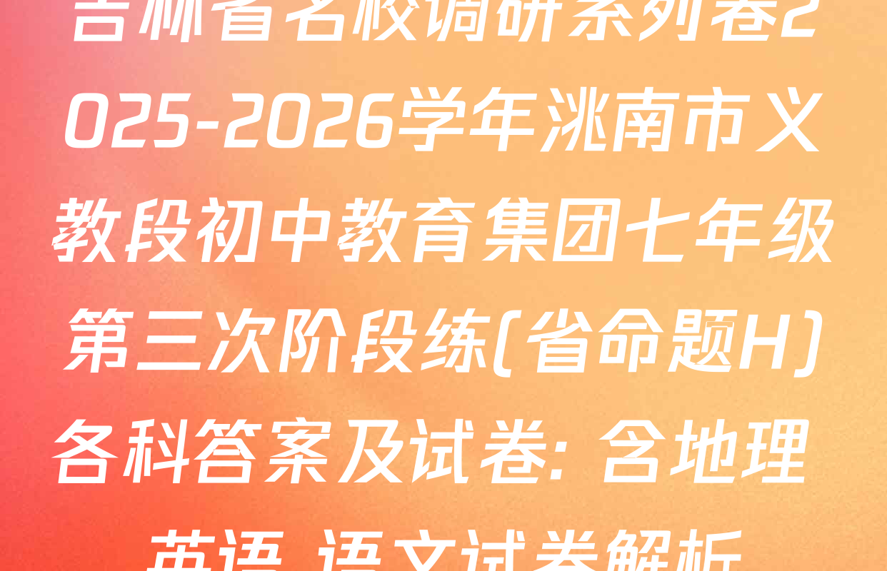 吉林省名校调研系列卷2025-2026学年洮南市义教段初中教育集团七年级第三次阶段练(省命题H)各科答案及试卷: 含地理 英语 语文试卷解析