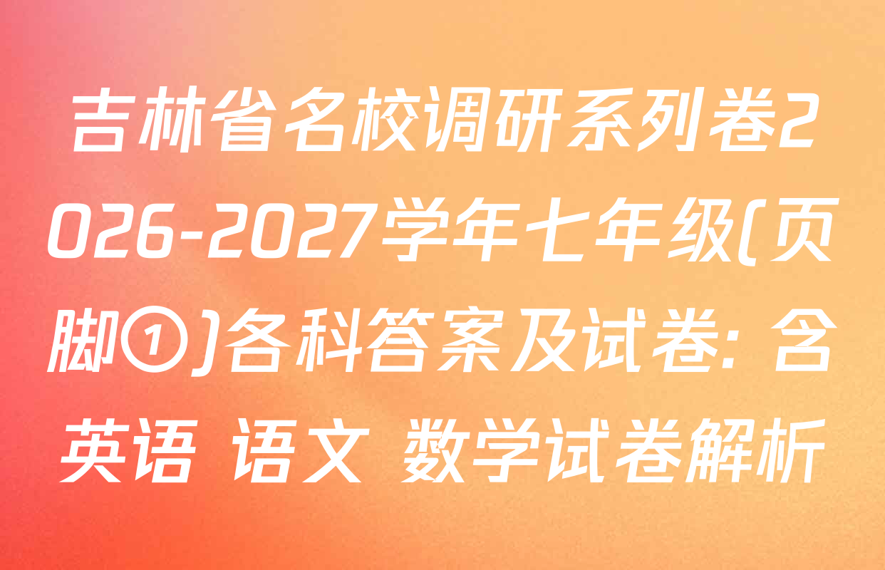 吉林省名校调研系列卷2026-2027学年七年级(页脚①)各科答案及试卷: 含英语 语文 数学试卷解析
