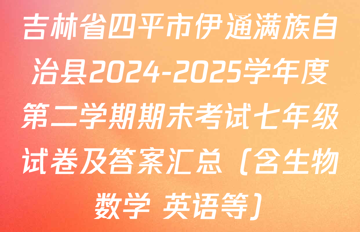吉林省四平市伊通满族自治县2024-2025学年度第二学期期末考试七年级试卷及答案汇总（含生物 数学 英语等）