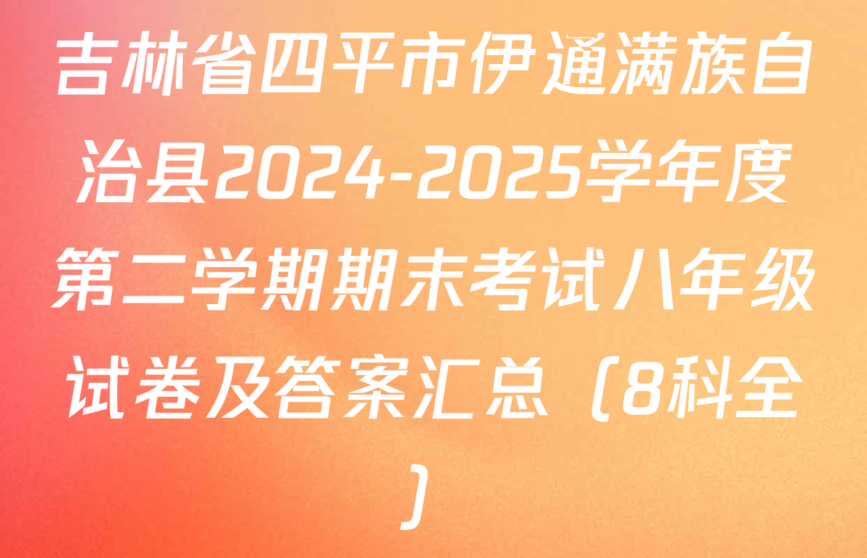 吉林省四平市伊通满族自治县2024-2025学年度第二学期期末考试八年级试卷及答案汇总（8科全）