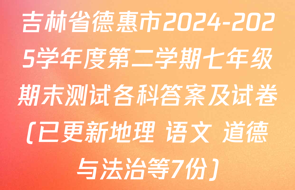 吉林省德惠市2024-2025学年度第二学期七年级期末测试各科答案及试卷(已更新地理 语文 道德与法治等7份)
