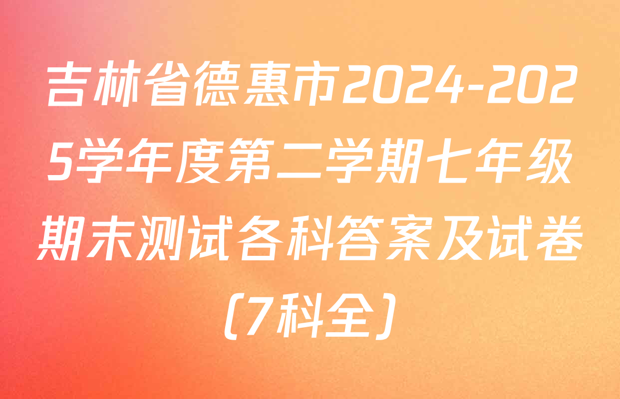 吉林省德惠市2024-2025学年度第二学期七年级期末测试各科答案及试卷（7科全）