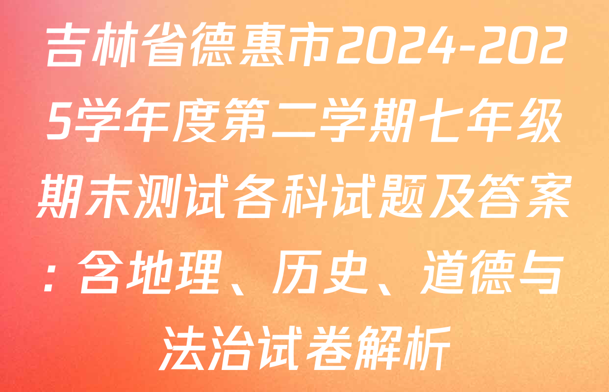 吉林省德惠市2024-2025学年度第二学期七年级期末测试各科试题及答案: 含地理、历史、道德与法治试卷解析