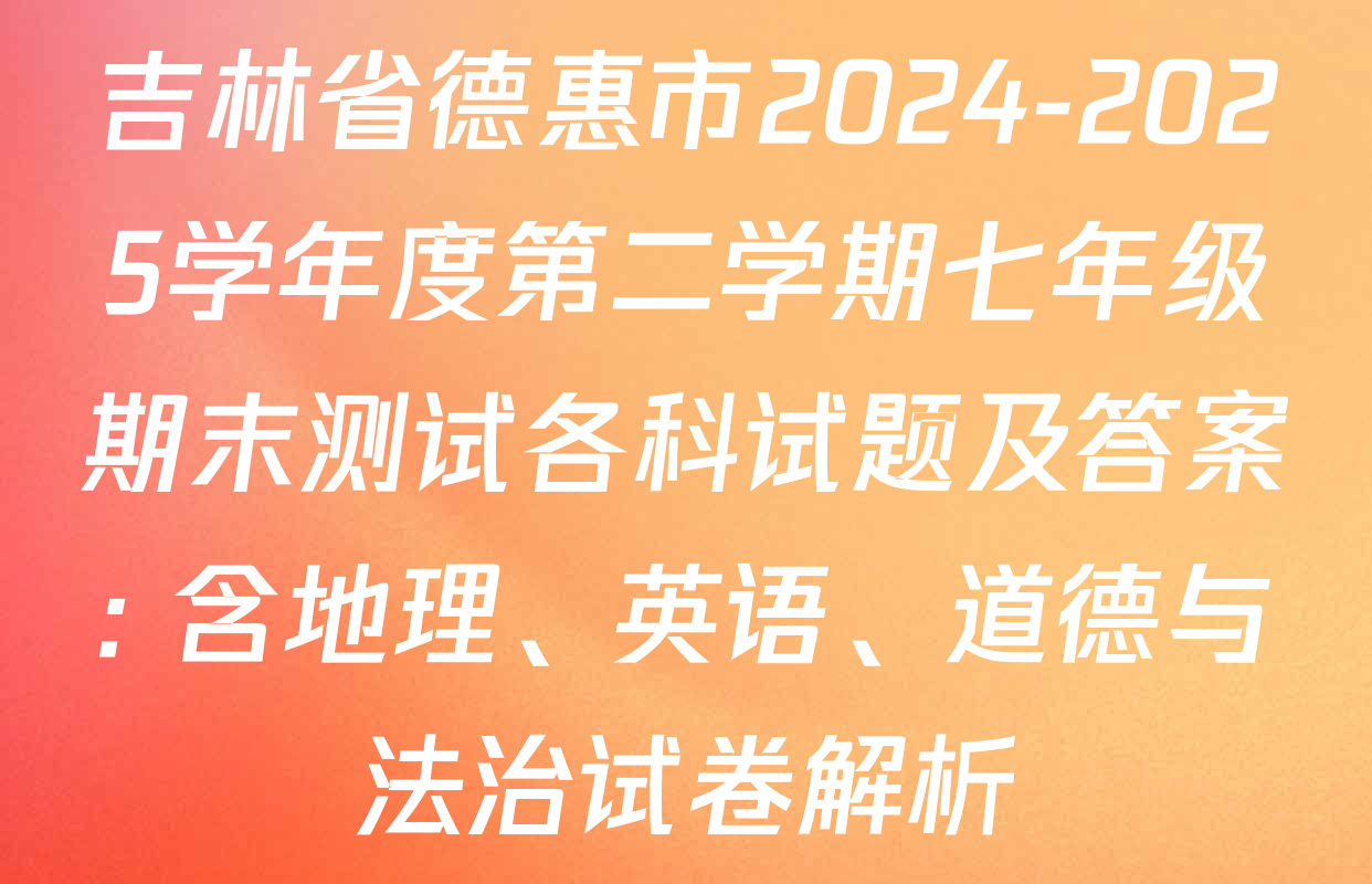 吉林省德惠市2024-2025学年度第二学期七年级期末测试各科试题及答案: 含地理、英语、道德与法治试卷解析