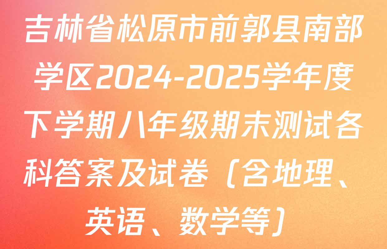 吉林省松原市前郭县南部学区2024-2025学年度下学期八年级期末测试各科答案及试卷（含地理、英语、数学等）