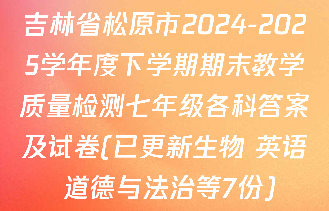 吉林省松原市2024-2025学年度下学期期末教学质量检测七年级各科答案及试卷(已更新生物 英语 道德与法治等7份)