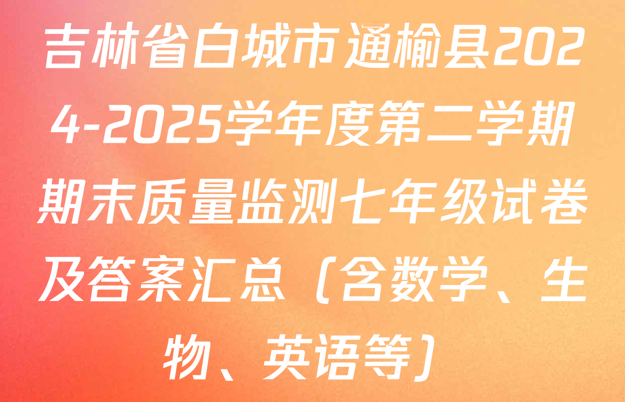 吉林省白城市通榆县2024-2025学年度第二学期期末质量监测七年级试卷及答案汇总（含数学、生物、英语等）