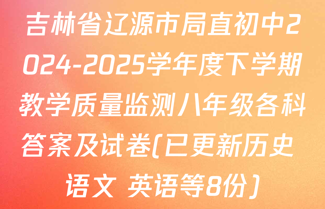 吉林省辽源市局直初中2024-2025学年度下学期教学质量监测八年级各科答案及试卷(已更新历史 语文 英语等8份)