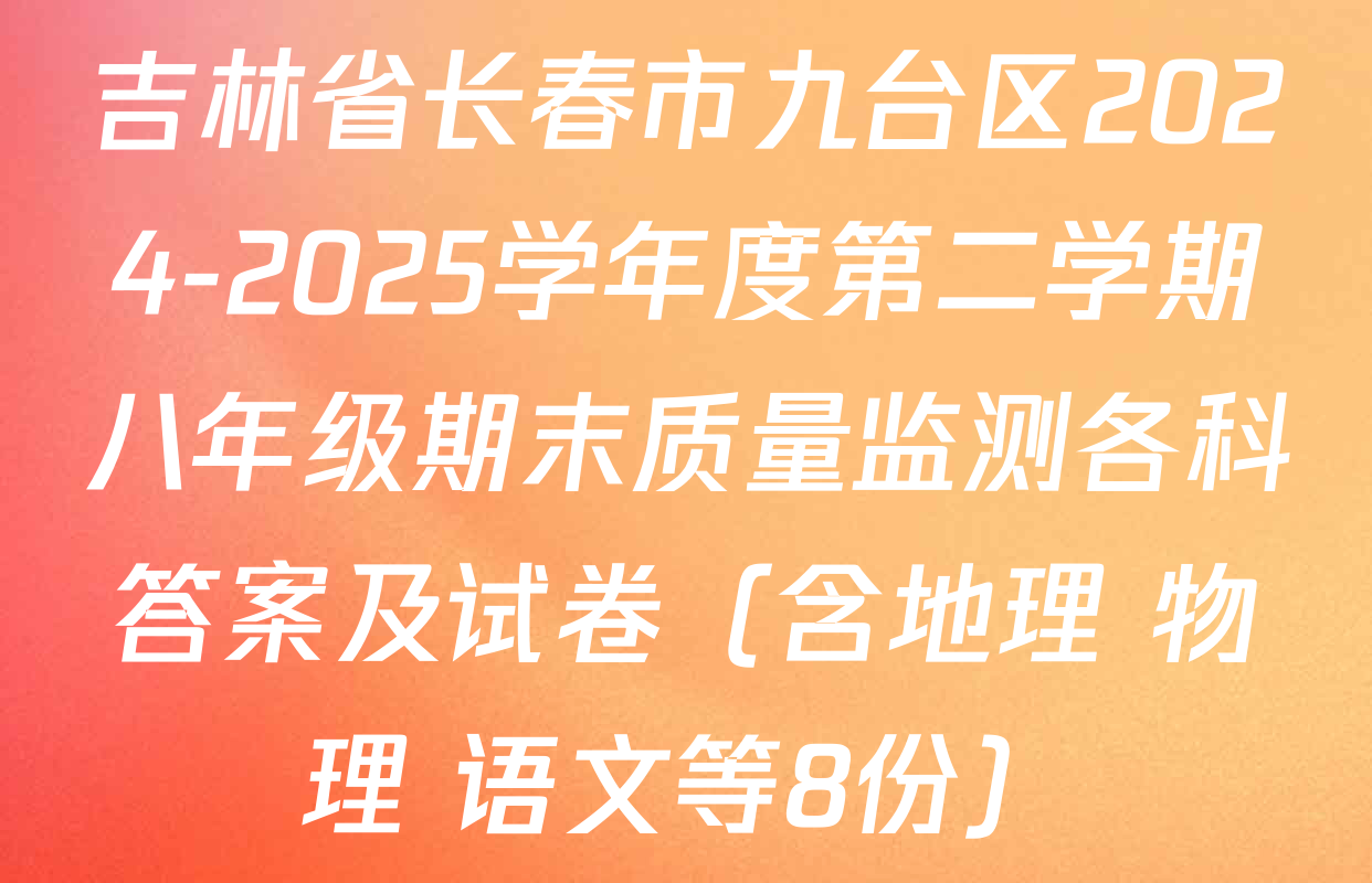 吉林省长春市九台区2024-2025学年度第二学期八年级期末质量监测各科答案及试卷（含地理 物理 语文等8份）