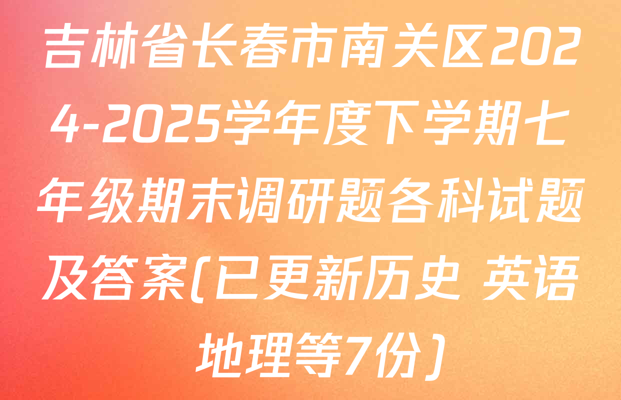 吉林省长春市南关区2024-2025学年度下学期七年级期末调研题各科试题及答案(已更新历史 英语 地理等7份)