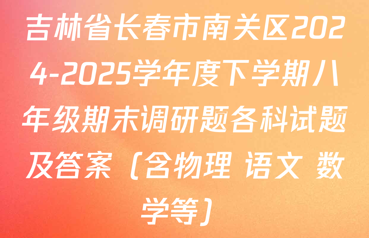 吉林省长春市南关区2024-2025学年度下学期八年级期末调研题各科试题及答案（含物理 语文 数学等）