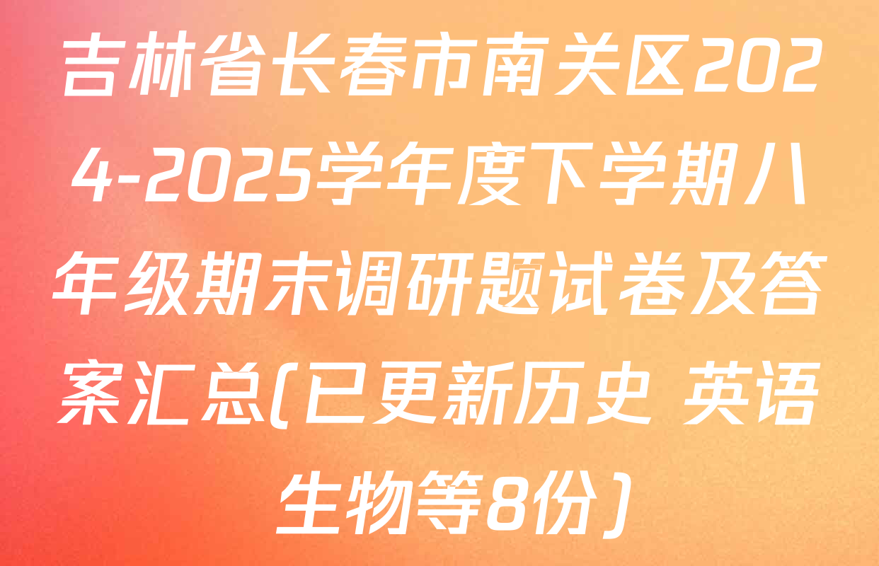 吉林省长春市南关区2024-2025学年度下学期八年级期末调研题试卷及答案汇总(已更新历史 英语 生物等8份)