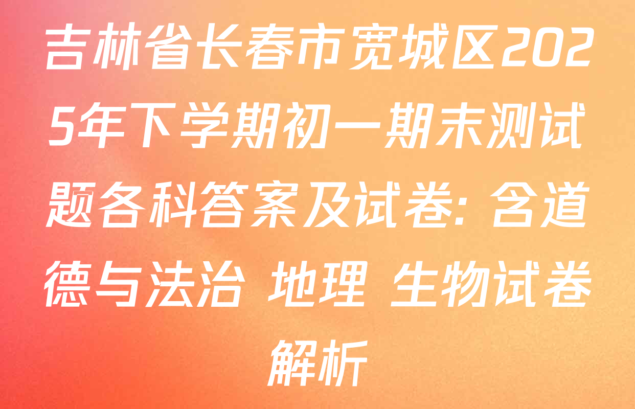 吉林省长春市宽城区2025年下学期初一期末测试题各科答案及试卷: 含道德与法治 地理 生物试卷解析
