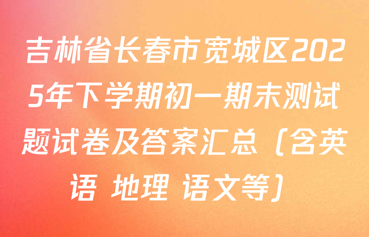 吉林省长春市宽城区2025年下学期初一期末测试题试卷及答案汇总（含英语 地理 语文等）