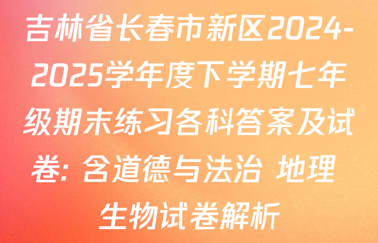 吉林省长春市新区2024-2025学年度下学期七年级期末练习各科答案及试卷: 含道德与法治 地理 生物试卷解析