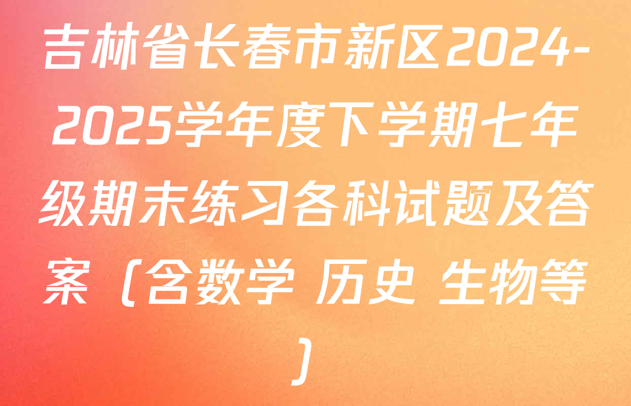 吉林省长春市新区2024-2025学年度下学期七年级期末练习各科试题及答案（含数学 历史 生物等）