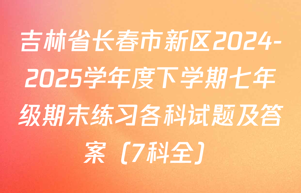 吉林省长春市新区2024-2025学年度下学期七年级期末练习各科试题及答案（7科全）