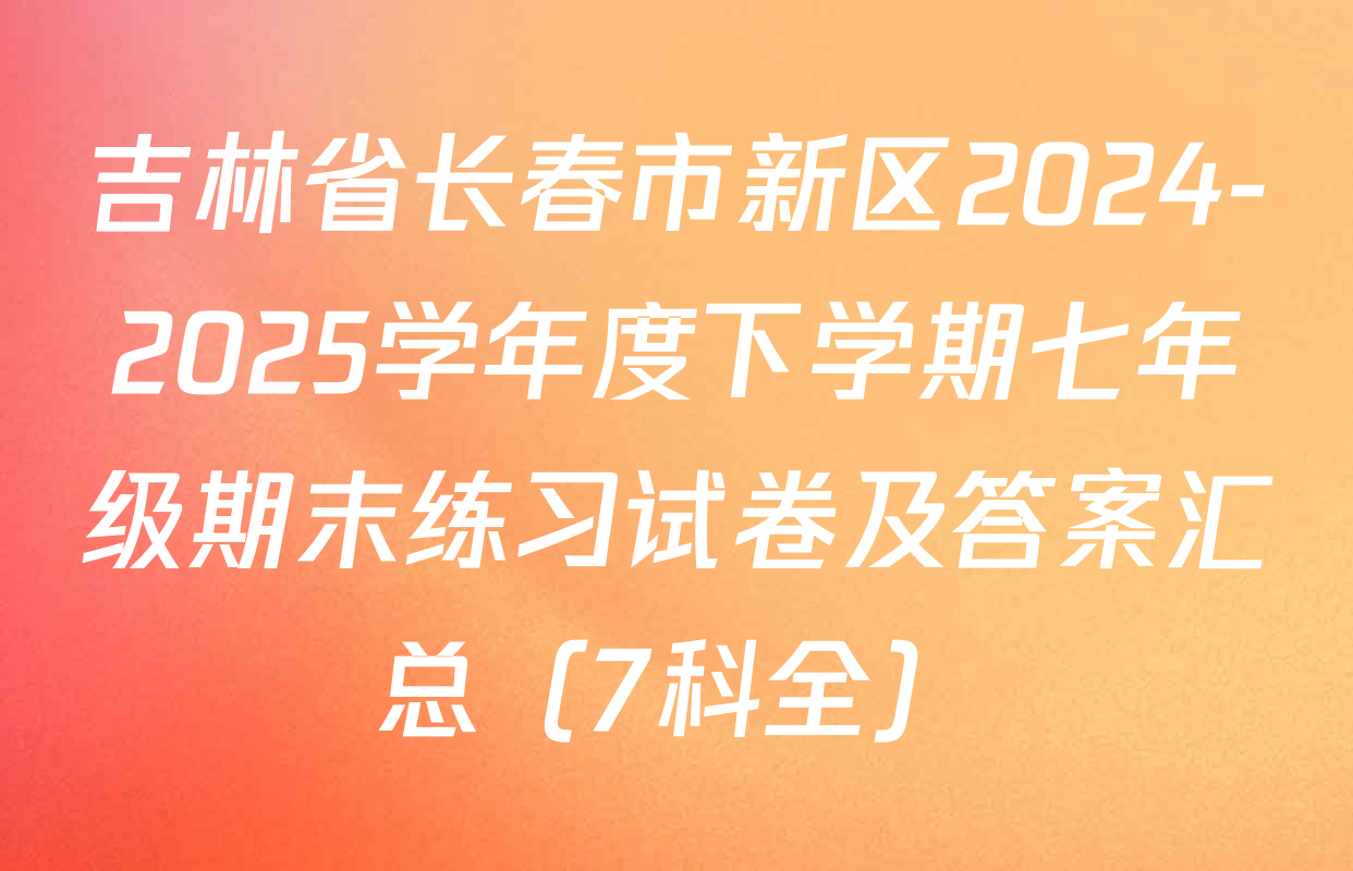 吉林省长春市新区2024-2025学年度下学期七年级期末练习试卷及答案汇总（7科全）