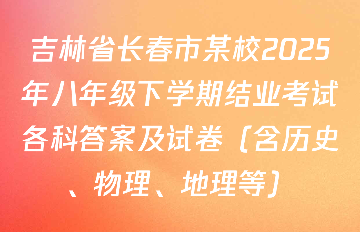 吉林省长春市某校2025年八年级下学期结业考试各科答案及试卷（含历史、物理、地理等）