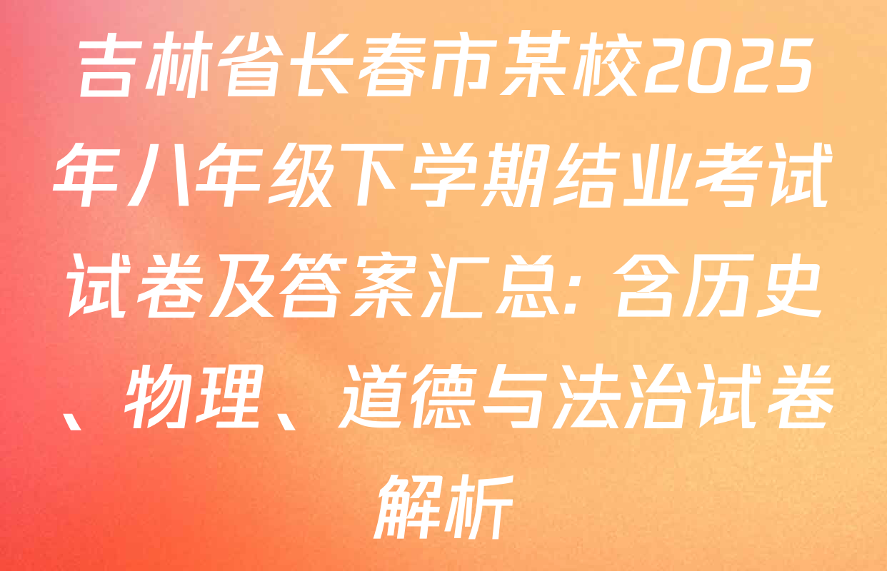 吉林省长春市某校2025年八年级下学期结业考试试卷及答案汇总: 含历史、物理、道德与法治试卷解析
