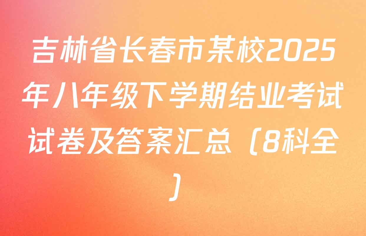 吉林省长春市某校2025年八年级下学期结业考试试卷及答案汇总（8科全）