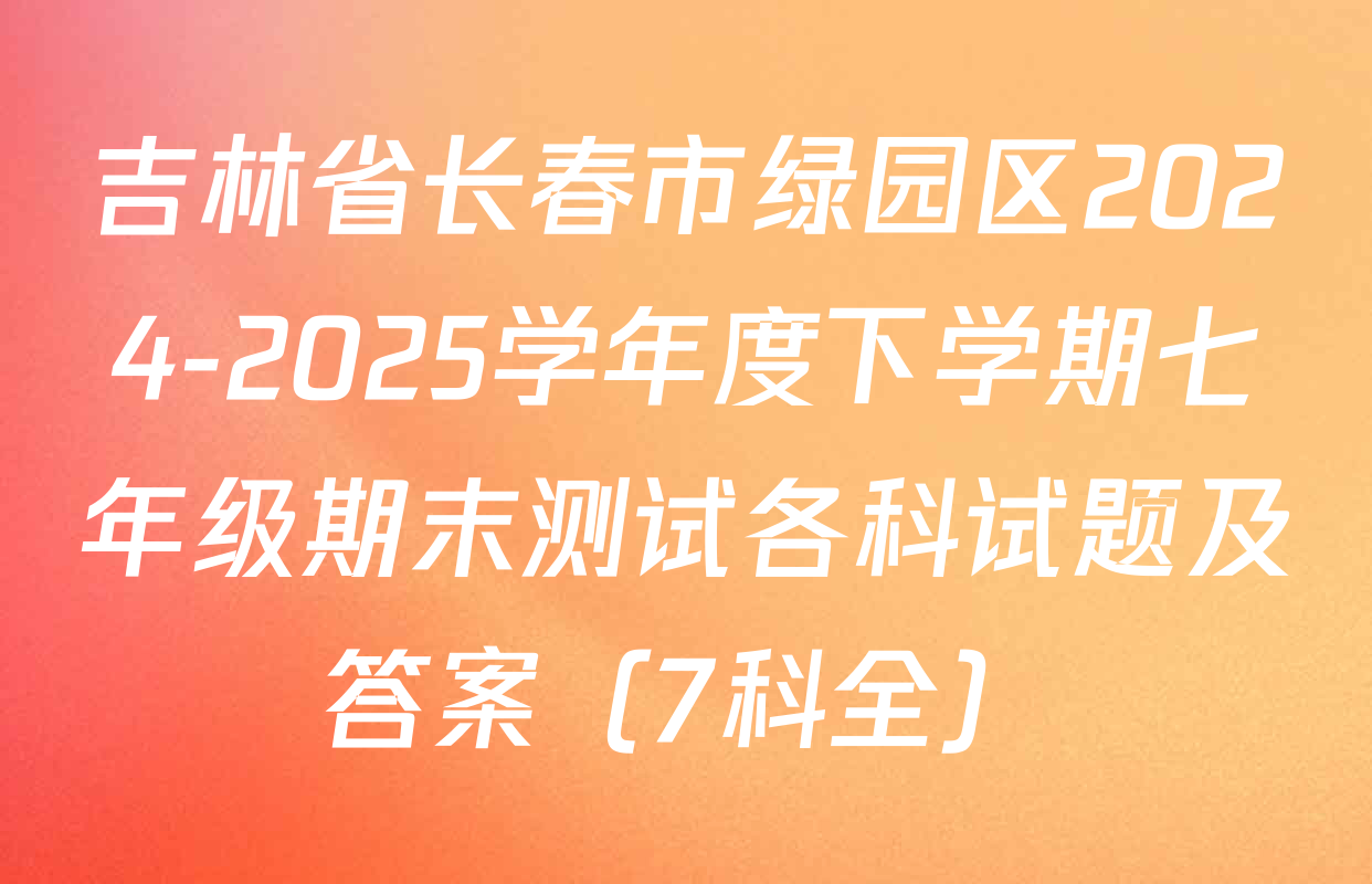 吉林省长春市绿园区2024-2025学年度下学期七年级期末测试各科试题及答案（7科全）