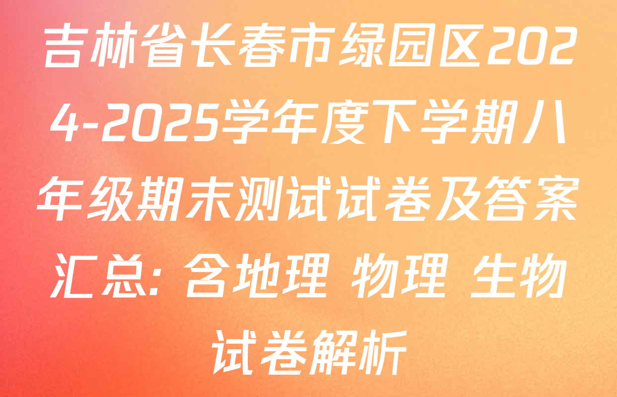 吉林省长春市绿园区2024-2025学年度下学期八年级期末测试试卷及答案汇总: 含地理 物理 生物试卷解析