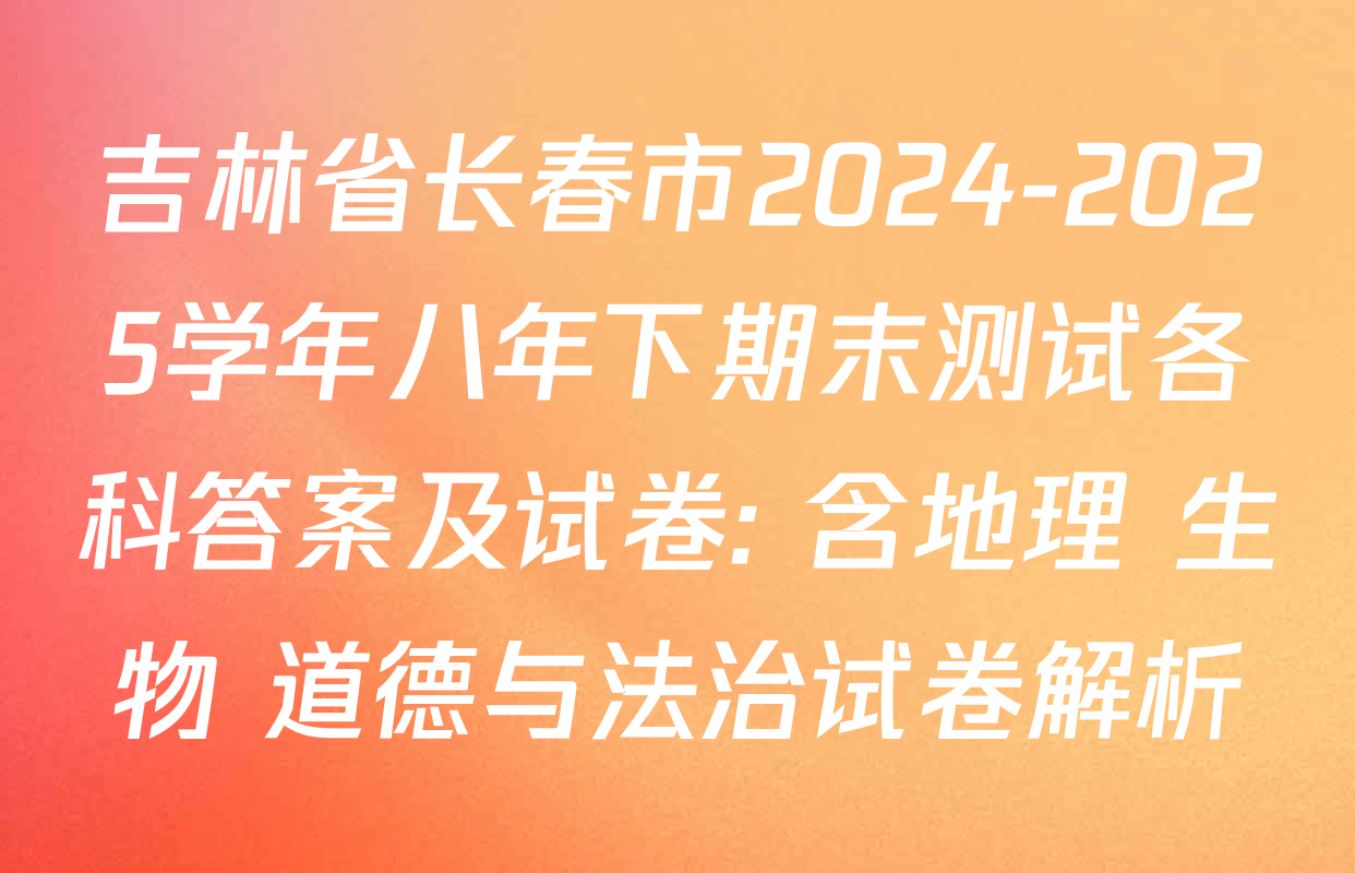 吉林省长春市2024-2025学年八年下期末测试各科答案及试卷: 含地理 生物 道德与法治试卷解析