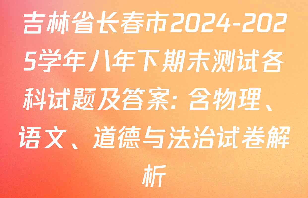 吉林省长春市2024-2025学年八年下期末测试各科试题及答案: 含物理、语文、道德与法治试卷解析