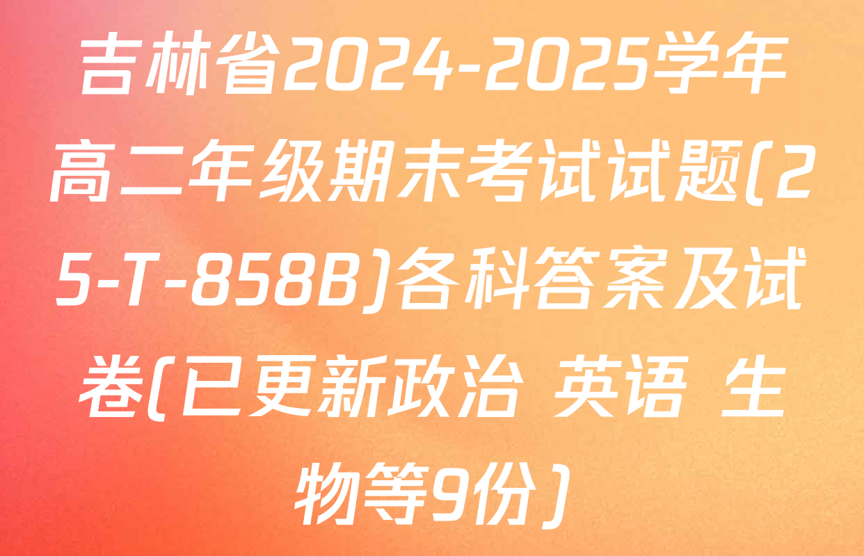 吉林省2024-2025学年高二年级期末考试试题(25-T-858B)各科答案及试卷(已更新政治 英语 生物等9份)