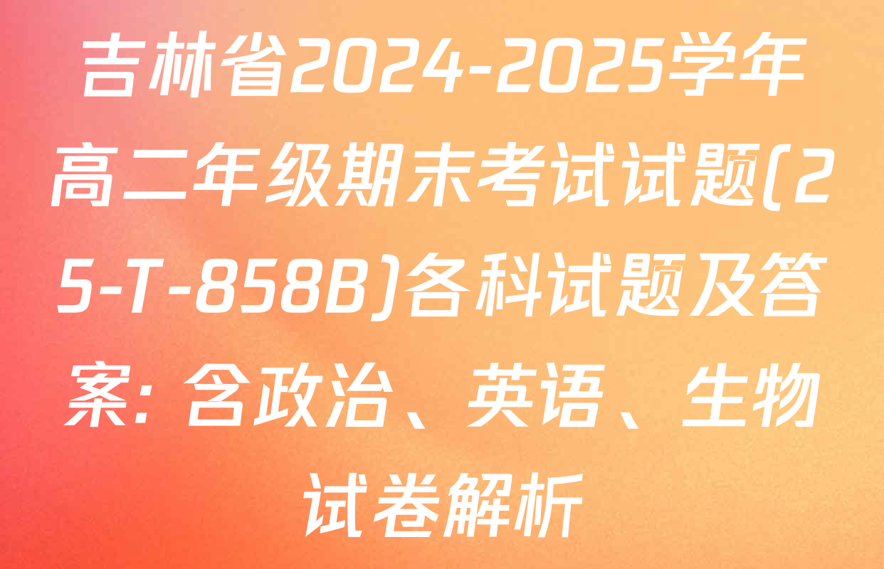 吉林省2024-2025学年高二年级期末考试试题(25-T-858B)各科试题及答案: 含政治、英语、生物试卷解析