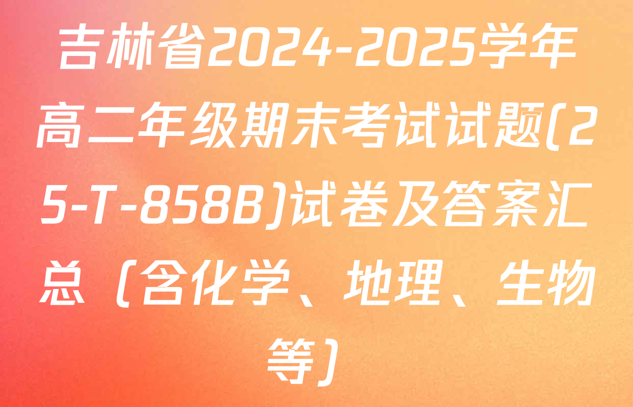 吉林省2024-2025学年高二年级期末考试试题(25-T-858B)试卷及答案汇总（含化学、地理、生物等）