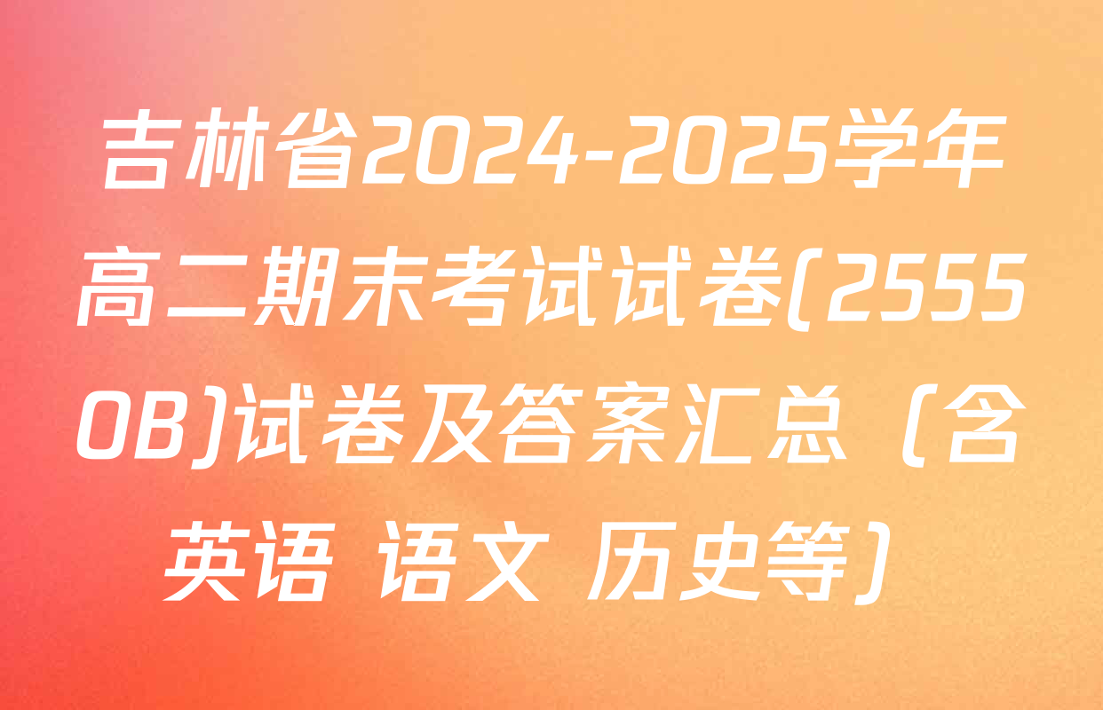 吉林省2024-2025学年高二期末考试试卷(25550B)试卷及答案汇总（含英语 语文 历史等）