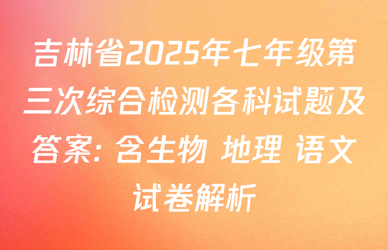 吉林省2025年七年级第三次综合检测各科试题及答案: 含生物 地理 语文试卷解析
