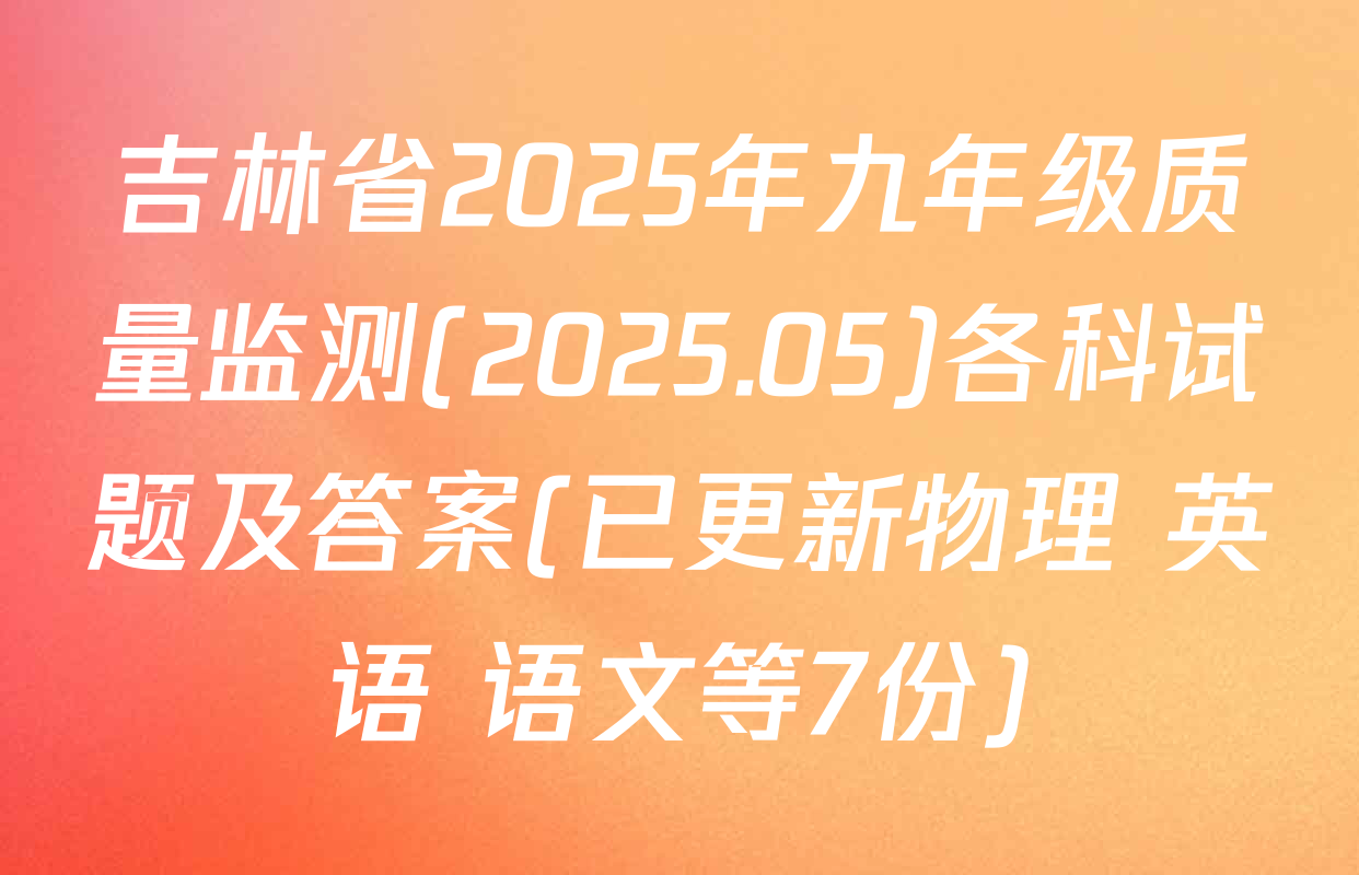 吉林省2025年九年级质量监测(2025.05)各科试题及答案(已更新物理 英语 语文等7份)