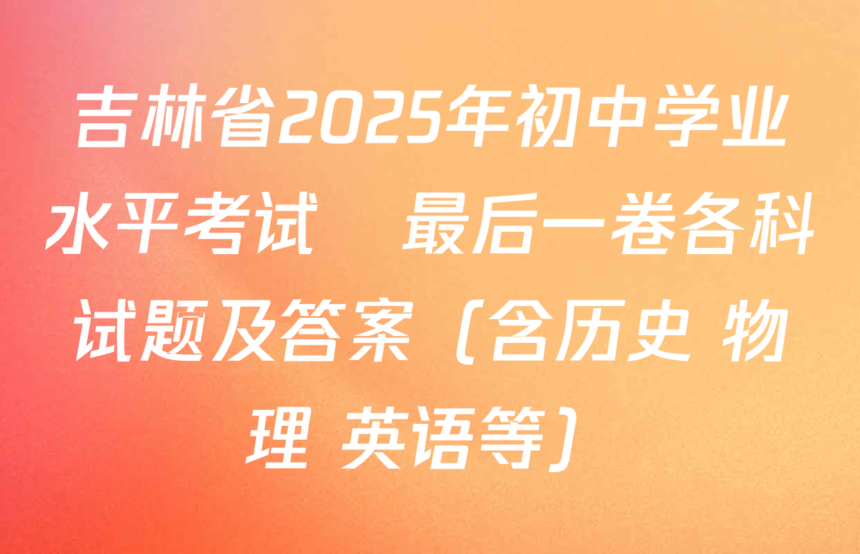 吉林省2025年初中学业水平考试•最后一卷各科试题及答案（含历史 物理 英语等）