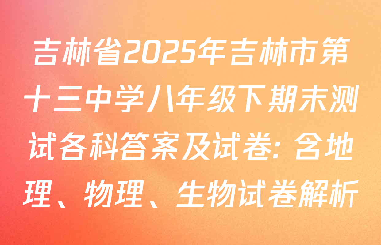 吉林省2025年吉林市第十三中学八年级下期末测试各科答案及试卷: 含地理、物理、生物试卷解析