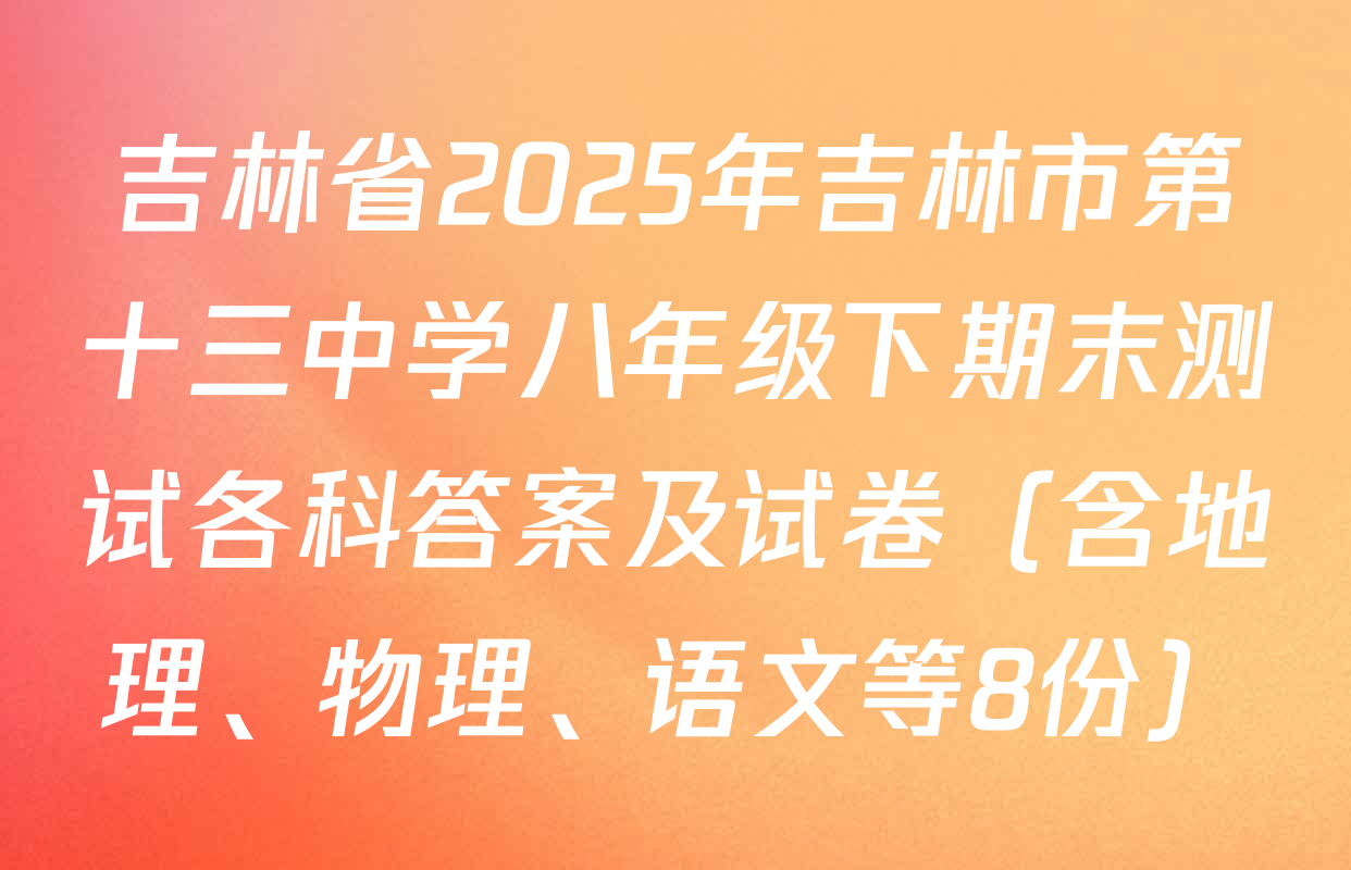 吉林省2025年吉林市第十三中学八年级下期末测试各科答案及试卷（含地理、物理、语文等8份）