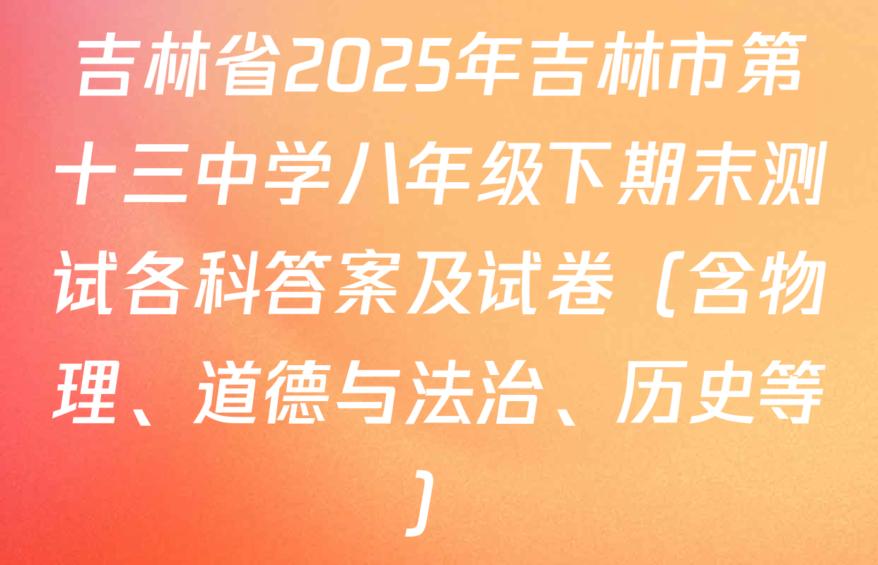 吉林省2025年吉林市第十三中学八年级下期末测试各科答案及试卷（含物理、道德与法治、历史等）