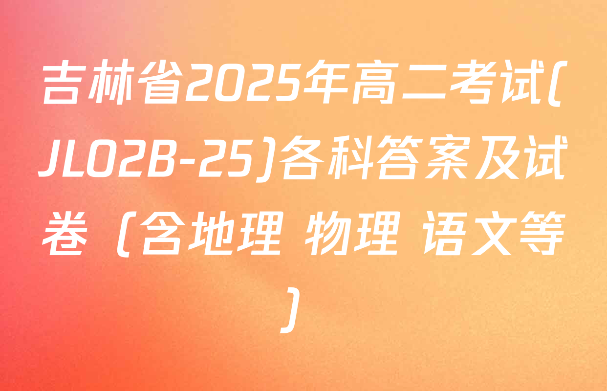 吉林省2025年高二考试(JL02B-25)各科答案及试卷（含地理 物理 语文等）