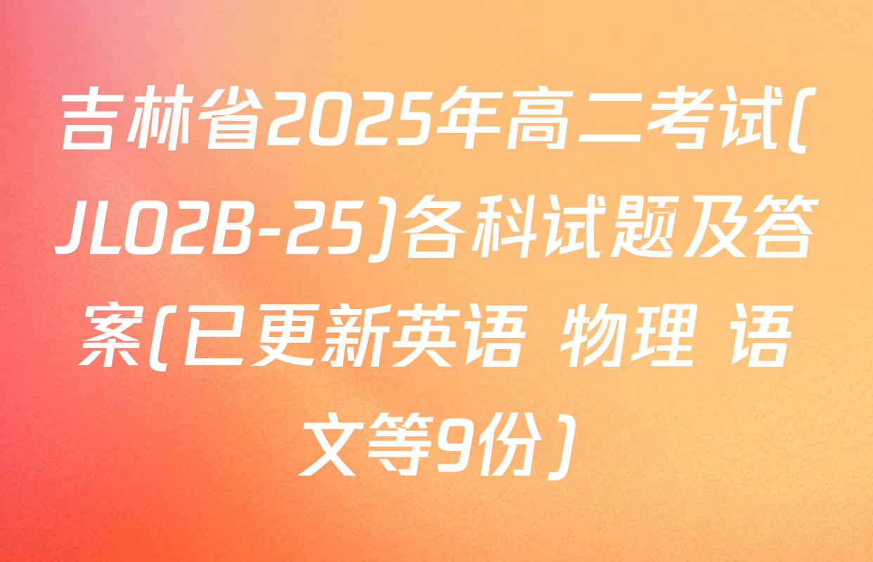 吉林省2025年高二考试(JL02B-25)各科试题及答案(已更新英语 物理 语文等9份)
