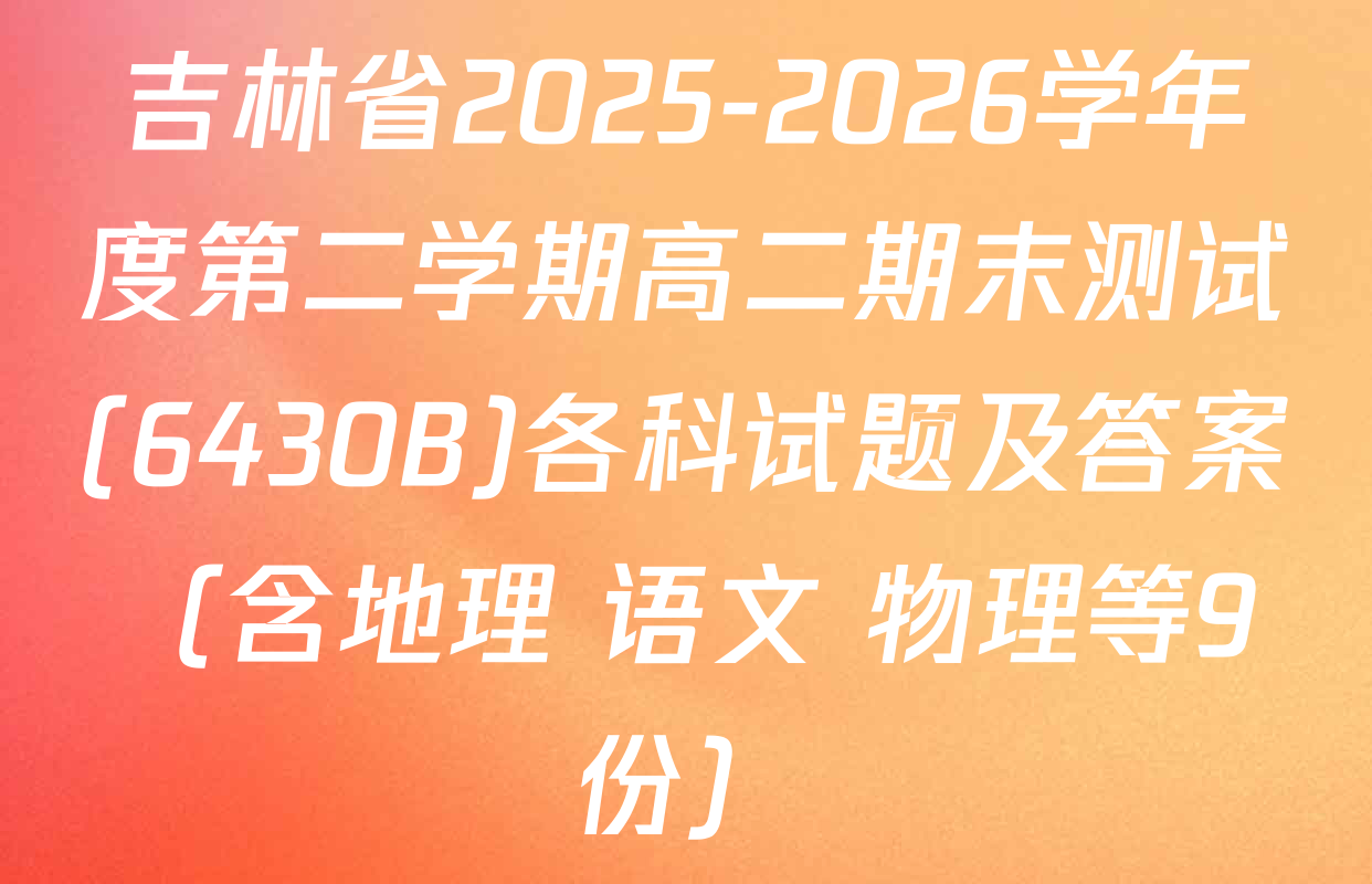 吉林省2025-2026学年度第二学期高二期末测试(6430B)各科试题及答案（含地理 语文 物理等9份）