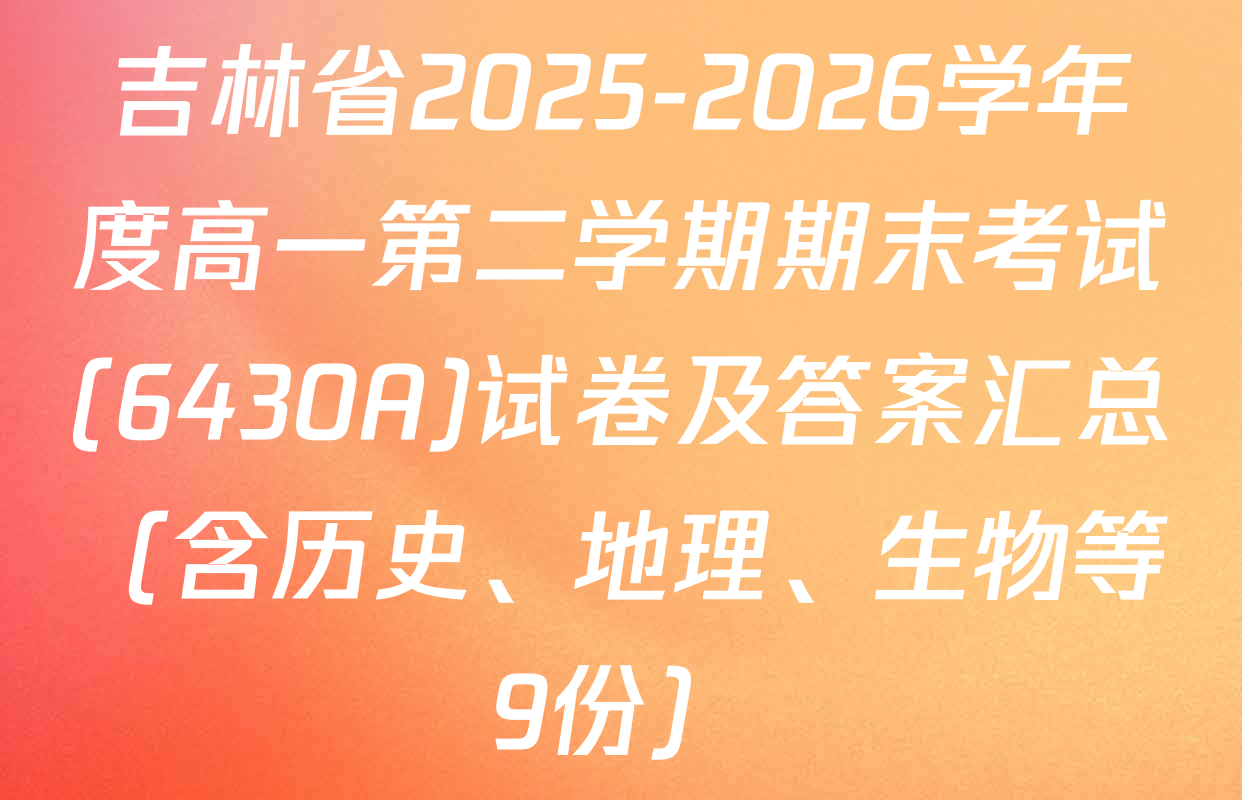 吉林省2025-2026学年度高一第二学期期末考试(6430A)试卷及答案汇总（含历史、地理、生物等9份）