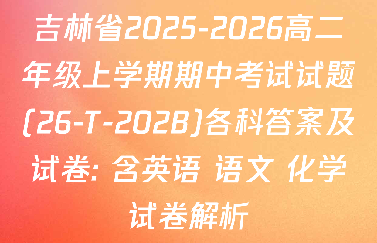 吉林省2025-2026高二年级上学期期中考试试题(26-T-202B)各科答案及试卷: 含英语 语文 化学试卷解析