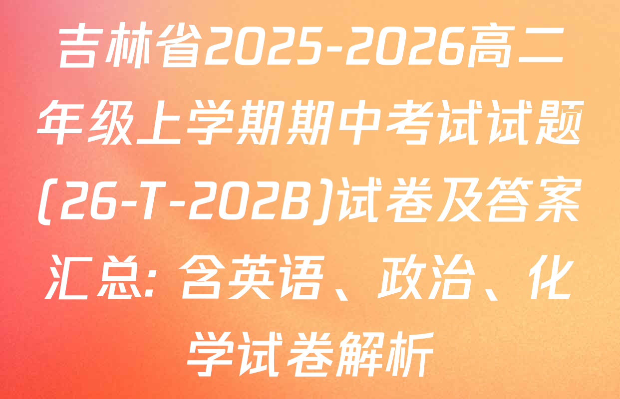吉林省2025-2026高二年级上学期期中考试试题(26-T-202B)试卷及答案汇总: 含英语、政治、化学试卷解析